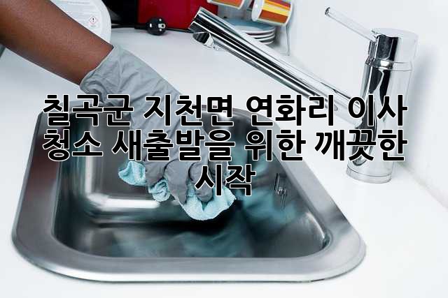 칠곡군 지천면 연화리 이사 청소: 새출발을 위한 깨끗한 시작