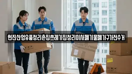 현진산업유품정리촌집쓰레기집정리이사폐기물폐가구가전수거