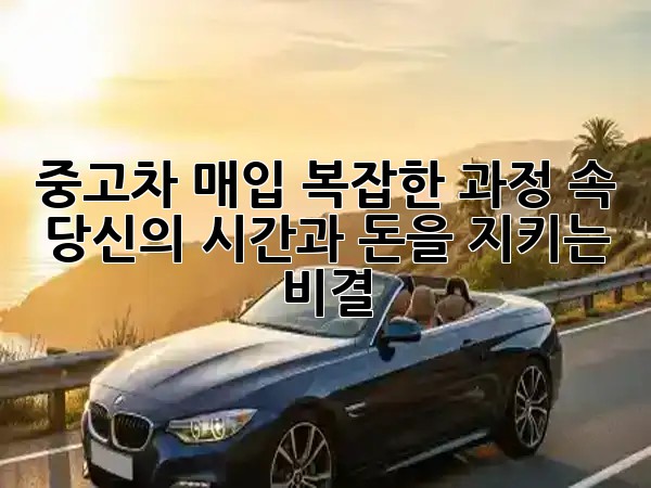 중고차 매입, 복잡한 과정 속 당신의 시간과 돈을 지키는 비결! 💰