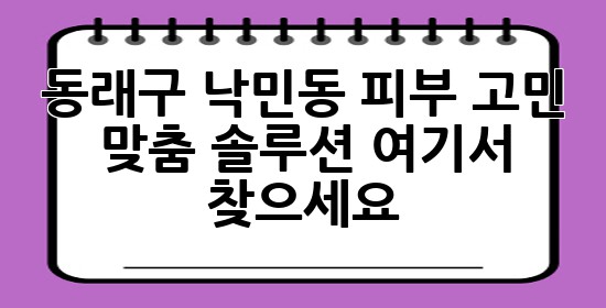 동래구 낙민동 피부 고민? 🤔 맞춤 솔루션 여기서 찾으세요! 💖 동래구 낙민동 피부 고민? 🤔 맞춤 솔루션 여기서 찾으세요! 💖