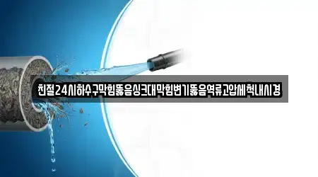 친절24시하수구막힘뚫음싱크대막힘변기뚫음역류고압세척내시경