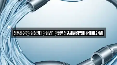 전주하수구막힘싱크대막힘변기막힘수전교체클린업배관케어24시