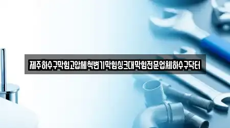 제주하수구막힘고압세척변기막힘싱크대막힘전문업체하수구닥터